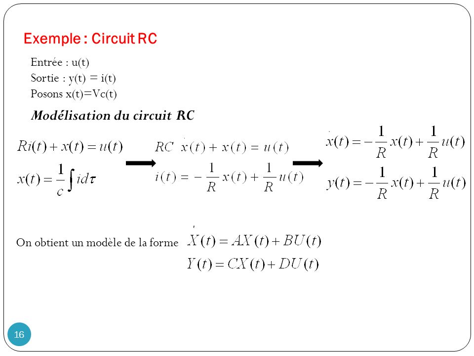 16 Exemple : Circuit RC Entrée : u(t) Sortie : y(t) = i(t) Posons x(t)=Vc(t) Modélisation du circuit RC On obtient un modèle de la forme