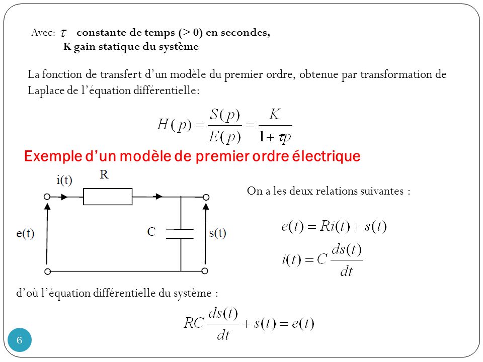 Avec: constante de temps (> 0) en secondes, K gain statique du système La fonction de transfert d’un modèle du premier ordre, obtenue par transformation de Laplace de l’équation différentielle: Exemple d’un modèle de premier ordre électrique On a les deux relations suivantes : d’où l’équation différentielle du système : 6