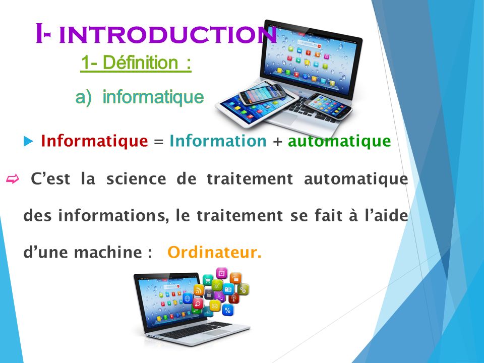  Informatique = Information + automatique  C’est la science de traitement automatique des informations, le traitement se fait à l’aide d’une machine : Ordinateur.