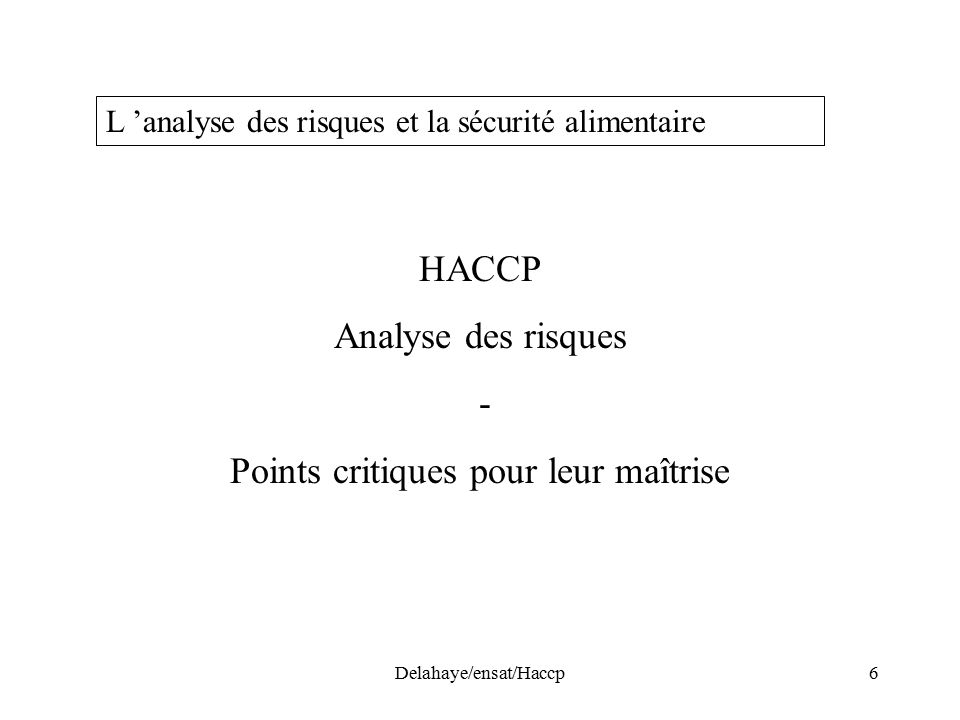 Delahaye/ensat/Haccp6 L ’analyse des risques et la sécurité alimentaire HACCP Analyse des risques - Points critiques pour leur maîtrise