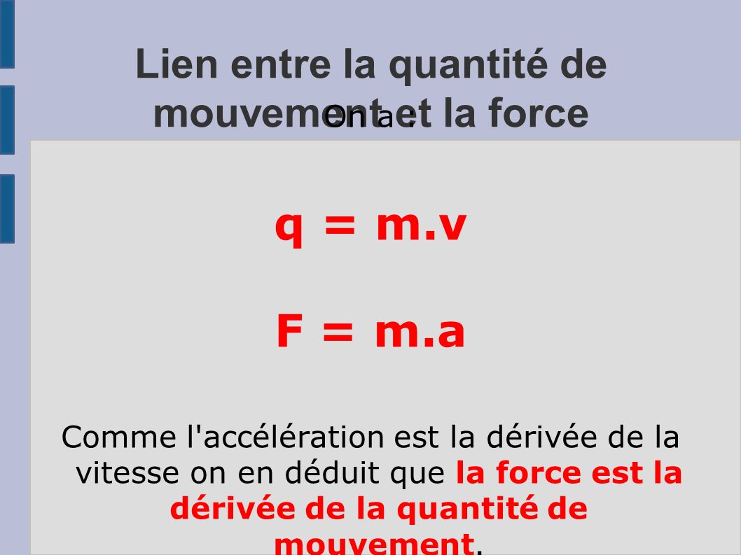 Lien entre la quantité de mouvement et la force On a : q = m.v F = m.a Comme l accélération est la dérivée de la vitesse on en déduit que la force est la dérivée de la quantité de mouvement.