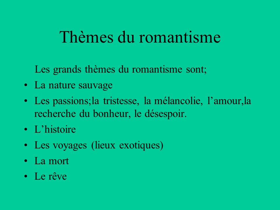 Thèmes du romantisme Les grands thèmes du romantisme sont; La nature sauvage Les passions;la tristesse, la mélancolie, l’amour,la recherche du bonheur, le désespoir.