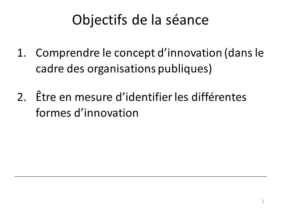 Objectifs de la séance 1.Comprendre le concept d’innovation (dans le cadre des organisations publiques) 2.Être en mesure d’identifier les différentes formes d’innovation 3