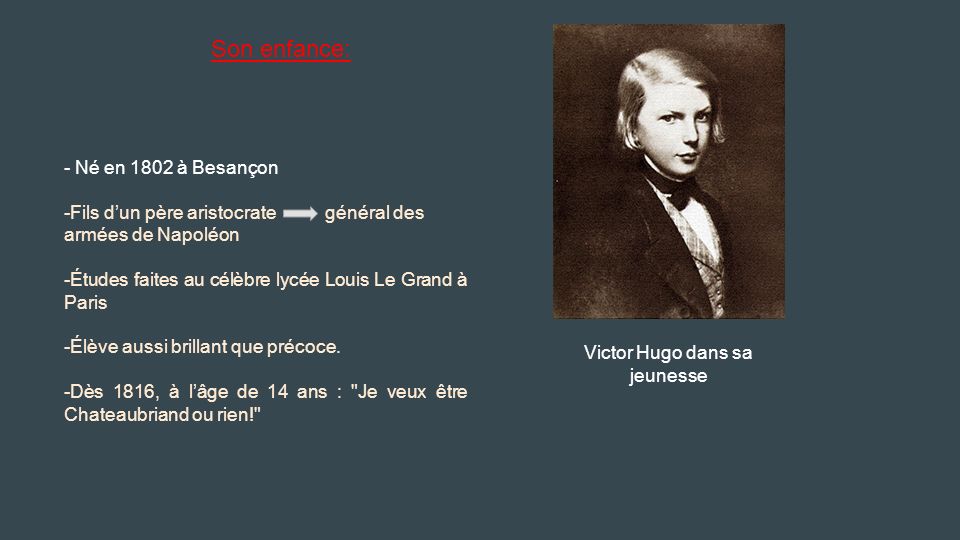 Victor Hugo dans sa jeunesse - Né en 1802 à Besançon -Fils d’un père aristocrate général des armées de Napoléon -Études faites au célèbre lycée Louis Le Grand à Paris -Élève aussi brillant que précoce.