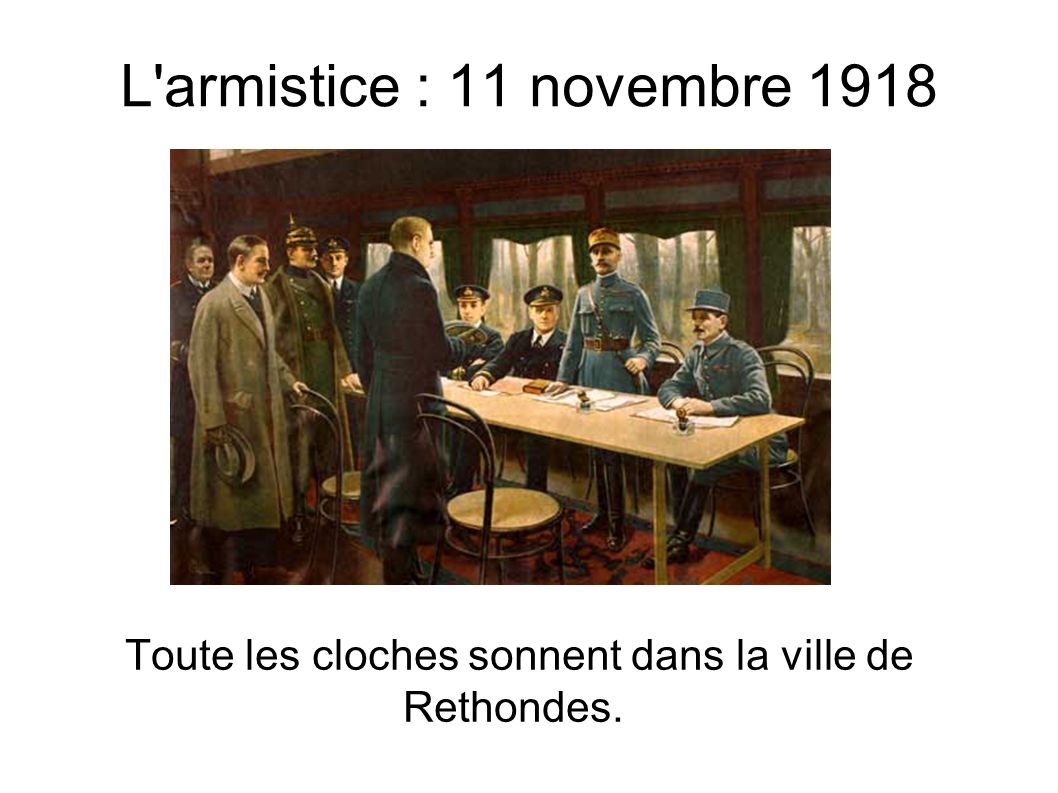 L armistice : 11 novembre 1918 Toute les cloches sonnent dans la ville de Rethondes.