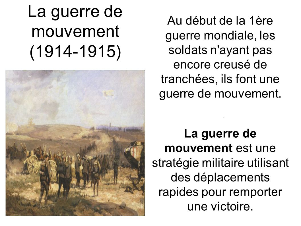 La guerre de mouvement ( ) Au début de la 1ère guerre mondiale, les soldats n ayant pas encore creusé de tranchées, ils font une guerre de mouvement..