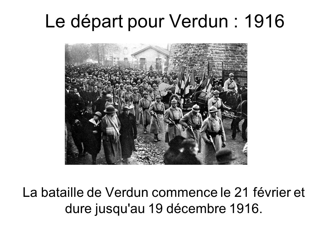 Le départ pour Verdun : 1916 La bataille de Verdun commence le 21 février et dure jusqu au 19 décembre 1916.