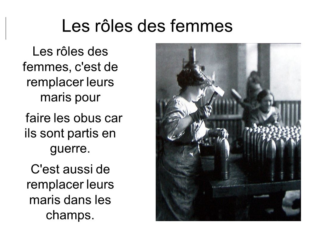 Les rôles des femmes Les rôles des femmes, c est de remplacer leurs maris pour faire les obus car ils sont partis en guerre.