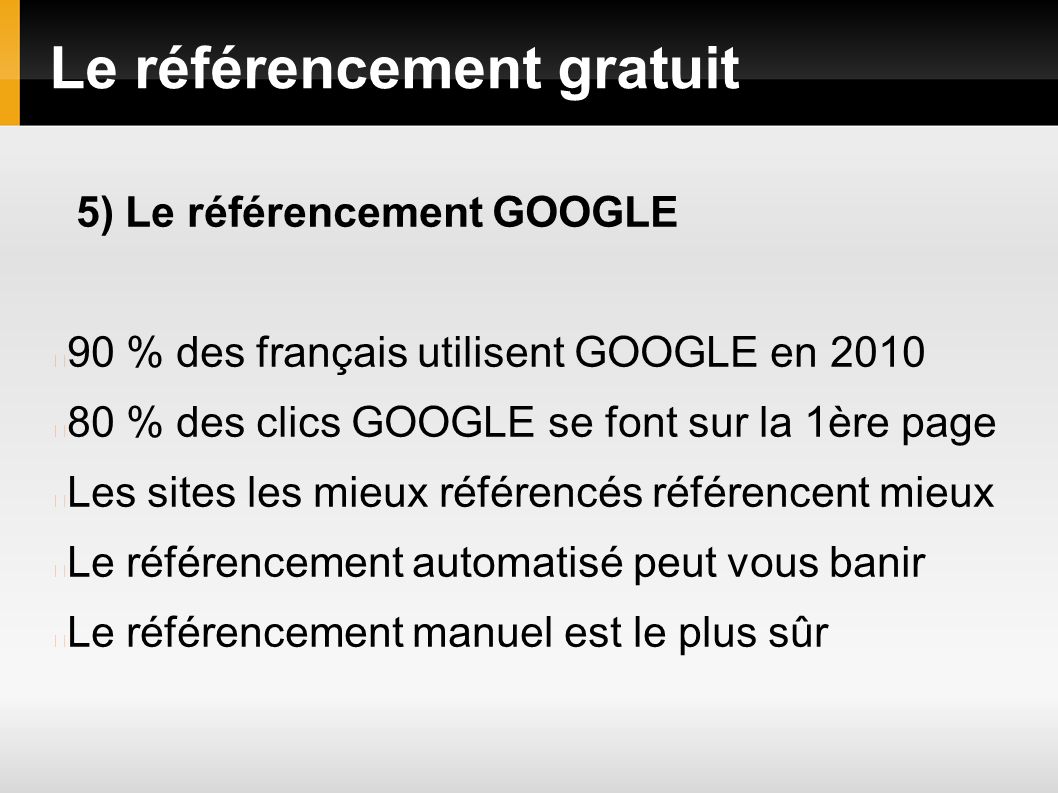 Le référencement gratuit 5) Le référencement GOOGLE 90 % des français utilisent GOOGLE en % des clics GOOGLE se font sur la 1ère page Les sites les mieux référencés référencent mieux Le référencement automatisé peut vous banir Le référencement manuel est le plus sûr