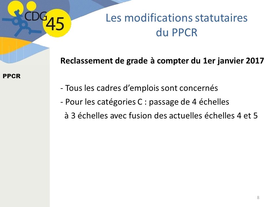 8 PPCR Reclassement de grade à compter du 1er janvier Tous les cadres d’emplois sont concernés - Pour les catégories C : passage de 4 échelles à 3 échelles avec fusion des actuelles échelles 4 et 5 Les modifications statutaires du PPCR
