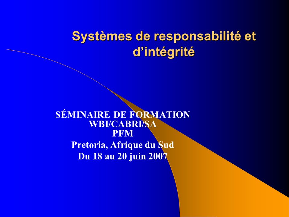 Systèmes de responsabilité et d’intégrité SÉMINAIRE DE FORMATION WBI/CABRI/SA PFM Pretoria, Afrique du Sud Du 18 au 20 juin 2007