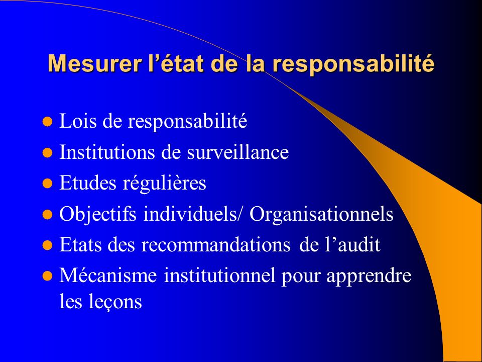 Mesurer l’état de la responsabilité Lois de responsabilité Institutions de surveillance Etudes régulières Objectifs individuels/ Organisationnels Etats des recommandations de l’audit Mécanisme institutionnel pour apprendre les leçons
