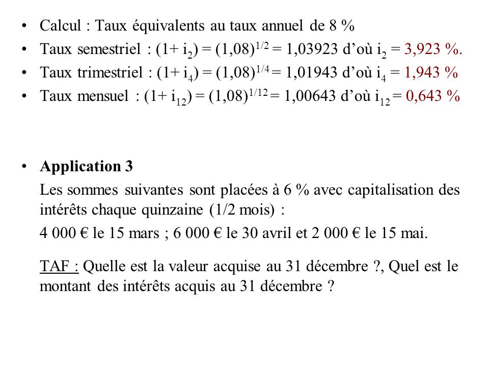 Calcul : Taux équivalents au taux annuel de 8 % Taux semestriel : (1+ i 2 ) = (1,08) 1/2 = 1,03923 d’où i 2 = 3,923 %.