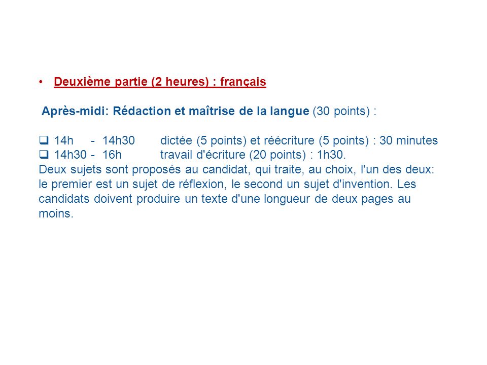 Deuxième partie (2 heures) : français Après-midi: Rédaction et maîtrise de la langue (30 points) :  14h - 14h30 dictée (5 points) et réécriture (5 points) : 30 minutes  14h h travail d écriture (20 points) : 1h30.