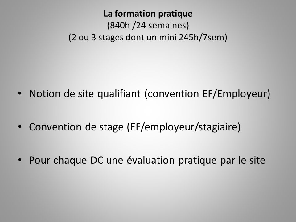La formation pratique (840h /24 semaines) (2 ou 3 stages dont un mini 245h/7sem) Notion de site qualifiant (convention EF/Employeur) Convention de stage (EF/employeur/stagiaire) Pour chaque DC une évaluation pratique par le site