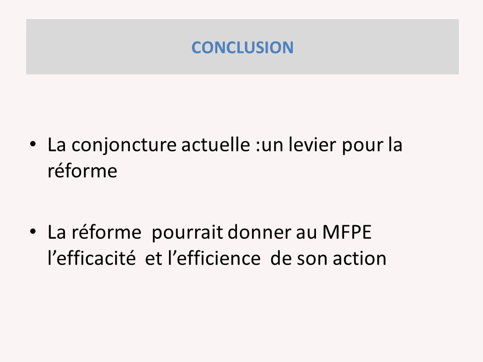 La conjoncture actuelle :un levier pour la réforme La réforme pourrait donner au MFPE l’efficacité et l’efficience de son action CONCLUSION