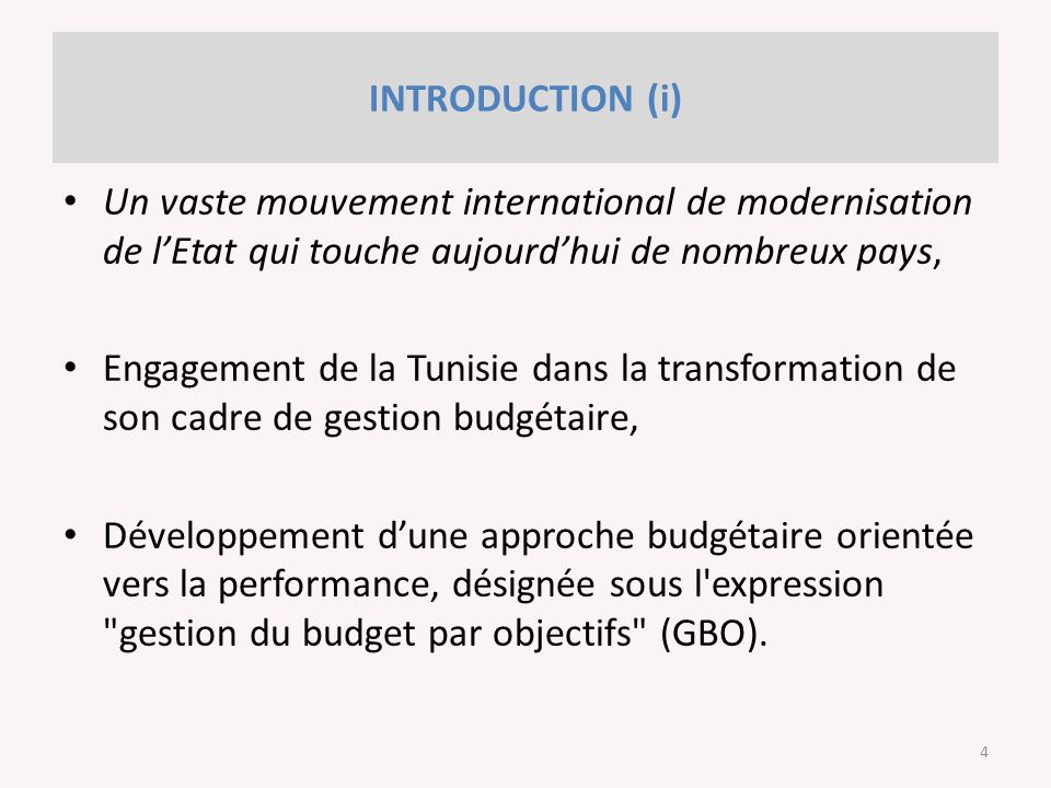 INTRODUCTION (i) Un vaste mouvement international de modernisation de l’Etat qui touche aujourd’hui de nombreux pays, Engagement de la Tunisie dans la transformation de son cadre de gestion budgétaire, Développement d’une approche budgétaire orientée vers la performance, désignée sous l expression gestion du budget par objectifs (GBO).