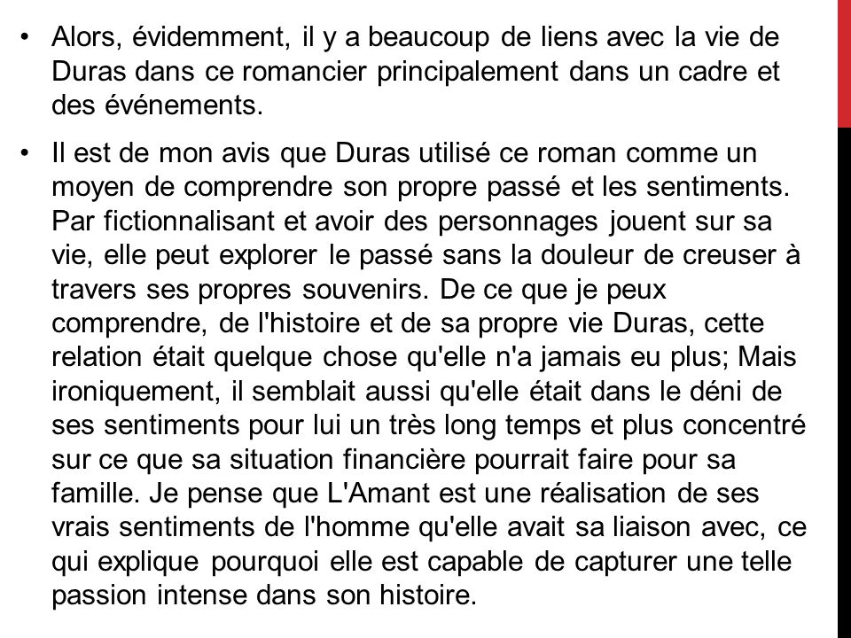 Alors, évidemment, il y a beaucoup de liens avec la vie de Duras dans ce romancier principalement dans un cadre et des événements.