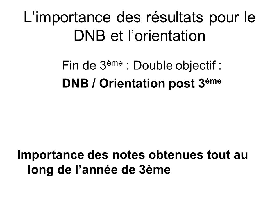 L’importance des résultats pour le DNB et l’orientation Fin de 3 ème : Double objectif : DNB / Orientation post 3 ème Importance des notes obtenues tout au long de l’année de 3ème
