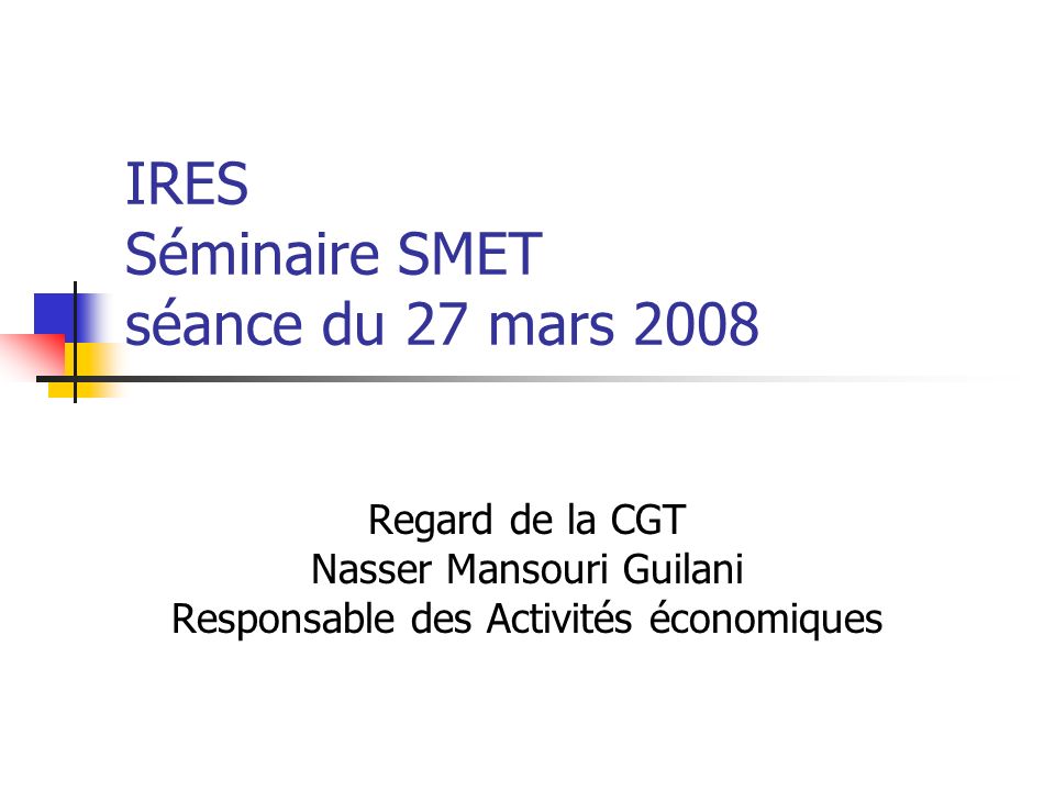 IRES Séminaire SMET séance du 27 mars 2008 Regard de la CGT Nasser Mansouri Guilani Responsable des Activités économiques