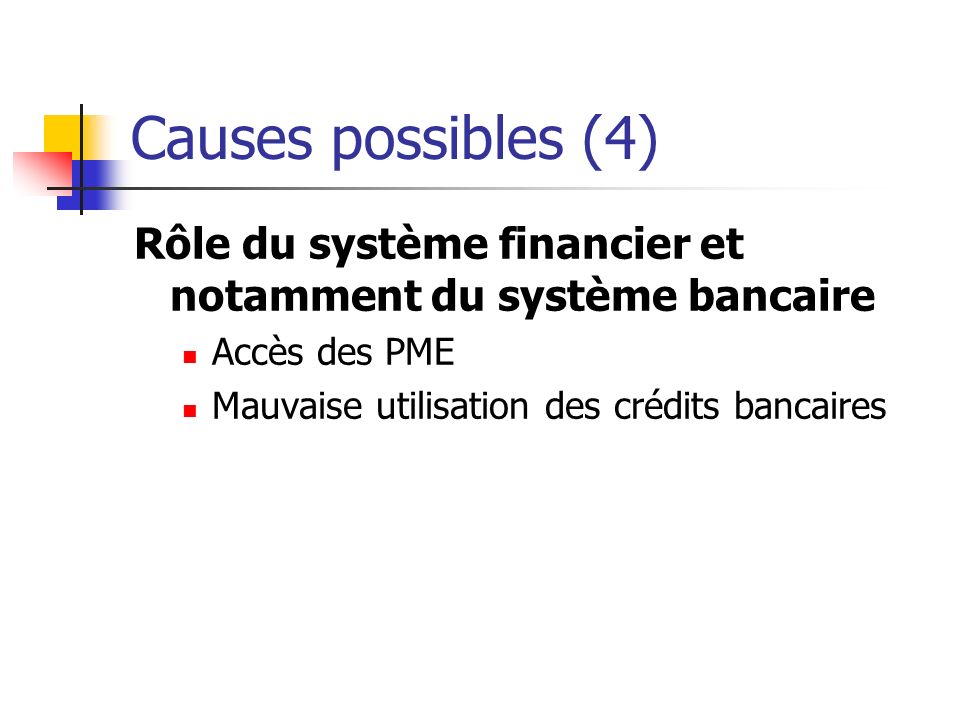 Causes possibles (4) Rôle du système financier et notamment du système bancaire Accès des PME Mauvaise utilisation des crédits bancaires