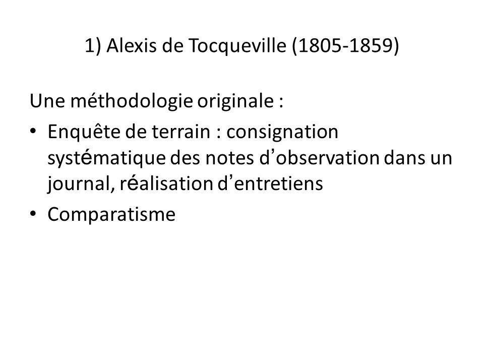 1) Alexis de Tocqueville ( ) Une méthodologie originale : Enquête de terrain : consignation syst é matique des notes d ’ observation dans un journal, r é alisation d ’ entretiens Comparatisme