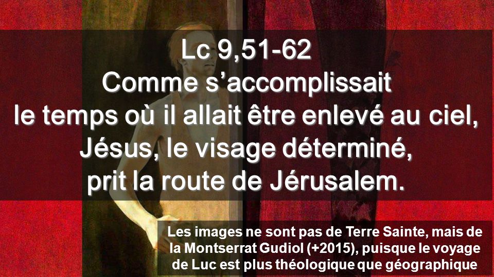 La PREMIÈRE PARTIE de Lc (4-8) est l’œuvre de Jésus en Galilée, maintenant (9-18) commence le CHEMIN VERS JÉRUSALEM: Cette route vers Jérusalem a trois parties: 1- CHEMIN de CONVERSIÓN Lc 9,51 à 13,21 2- Le RÈGNE est l’objectif Lc 13,22 à 17,10 3- VEILLER pour y entrer Lc 17,11 à 18,43 Aujourd’hui commence le Chemin de CONVERSION