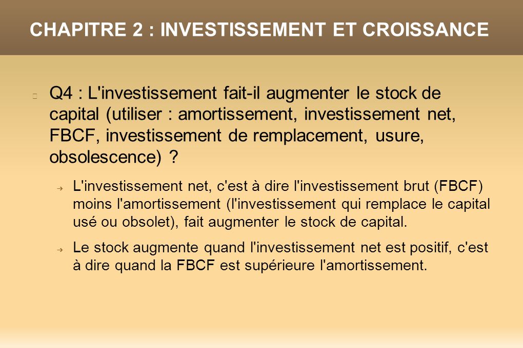 CHAPITRE 2 : INVESTISSEMENT ET CROISSANCE Q4 : L investissement fait-il augmenter le stock de capital (utiliser : amortissement, investissement net, FBCF, investissement de remplacement, usure, obsolescence) .