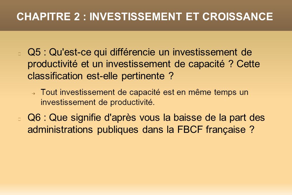 CHAPITRE 2 : INVESTISSEMENT ET CROISSANCE Q5 : Qu est-ce qui différencie un investissement de productivité et un investissement de capacité .