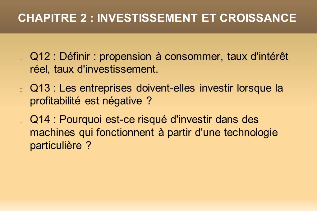 CHAPITRE 2 : INVESTISSEMENT ET CROISSANCE Q12 : Définir : propension à consommer, taux d intérêt réel, taux d investissement.