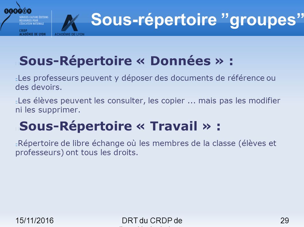 15/11/201629DRT du CRDP de l académie de Lyon Sous-répertoire groupes Sous-Répertoire « Données » : Les professeurs peuvent y déposer des documents de référence ou des devoirs.