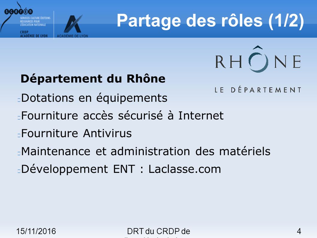 15/11/20164DRT du CRDP de l académie de Lyon Partage des rôles (1/2) Département du Rhône Dotations en équipements Fourniture accès sécurisé à Internet Fourniture Antivirus Maintenance et administration des matériels Développement ENT : Laclasse.com