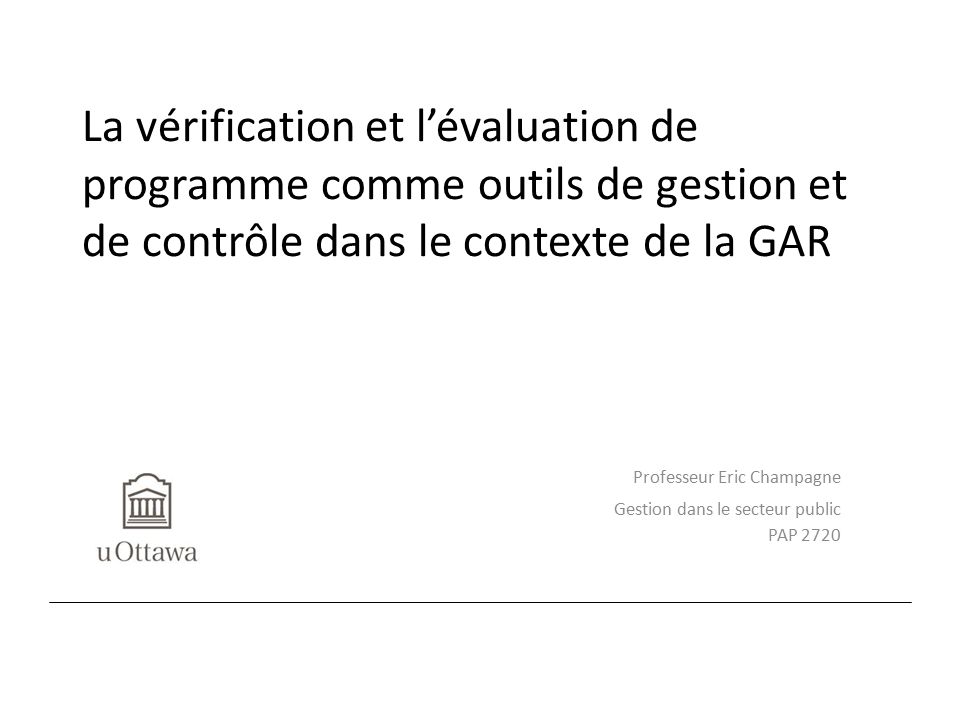 La vérification et l’évaluation de programme comme outils de gestion et de contrôle dans le contexte de la GAR Professeur Eric Champagne Gestion dans le secteur public PAP 2720