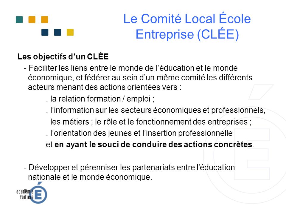 Les objectifs d’un CLÉE - Faciliter les liens entre le monde de l’éducation et le monde économique, et fédérer au sein d’un même comité les différents acteurs menant des actions orientées vers :.