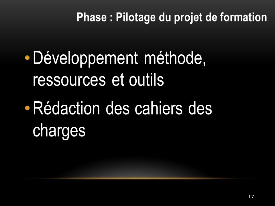 17 Développement méthode, ressources et outils Rédaction des cahiers des charges Phase : Pilotage du projet de formation