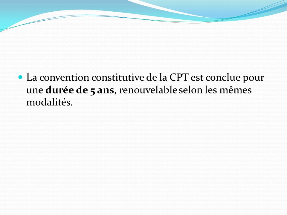 La convention constitutive de la CPT est conclue pour une durée de 5 ans, renouvelable selon les mêmes modalités.