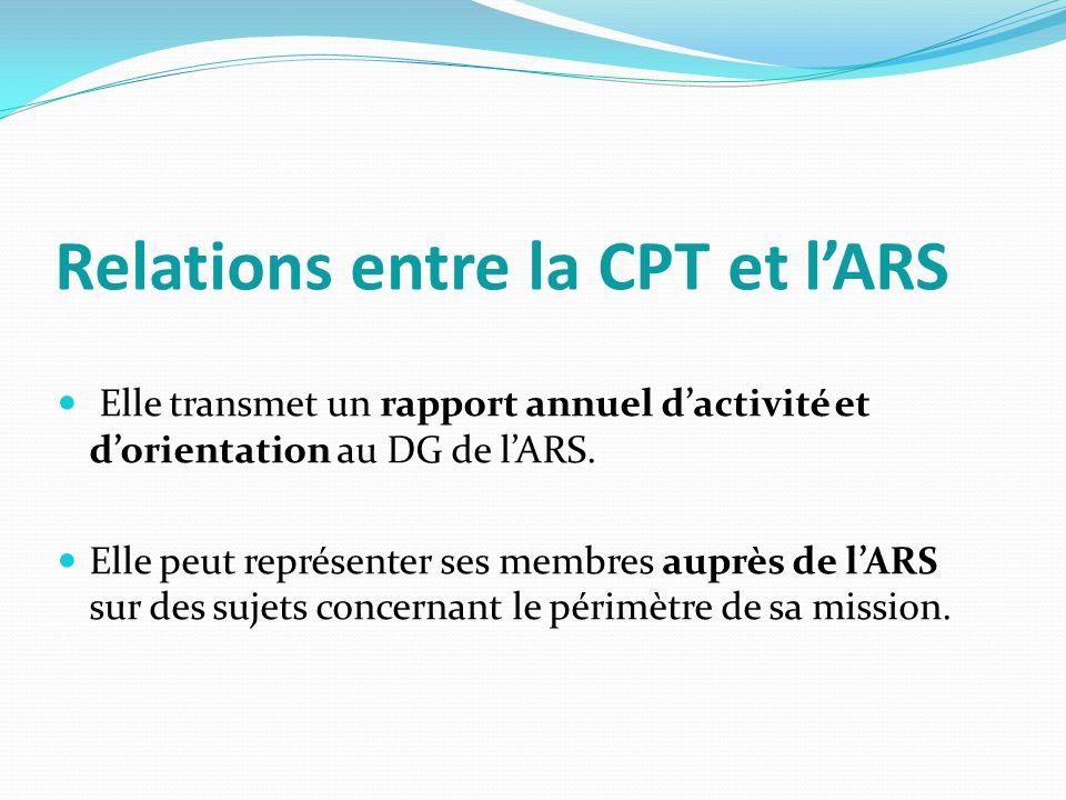 Relations entre la CPT et l’ARS Elle transmet un rapport annuel d’activité et d’orientation au DG de l’ARS.