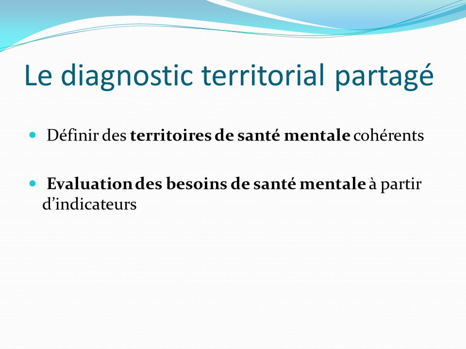 Le diagnostic territorial partagé Définir des territoires de santé mentale cohérents Evaluation des besoins de santé mentale à partir d’indicateurs