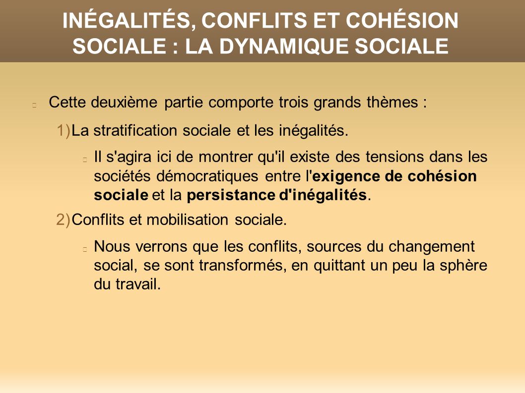 INÉGALITÉS, CONFLITS ET COHÉSION SOCIALE : LA DYNAMIQUE SOCIALE Cette deuxième partie comporte trois grands thèmes : 1)La stratification sociale et les inégalités.