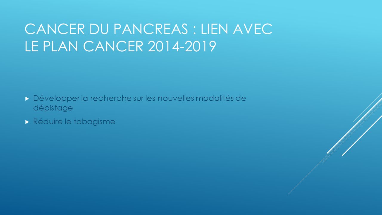 CANCER DU PANCREAS : LIEN AVEC LE PLAN CANCER  Développer la recherche sur les nouvelles modalités de dépistage  Réduire le tabagisme