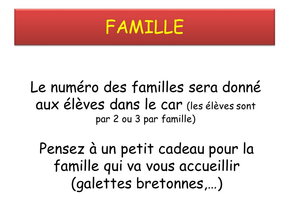 FAMILLE Le numéro des familles sera donné aux élèves dans le car (les élèves sont par 2 ou 3 par famille) Pensez à un petit cadeau pour la famille qui va vous accueillir (galettes bretonnes,…)