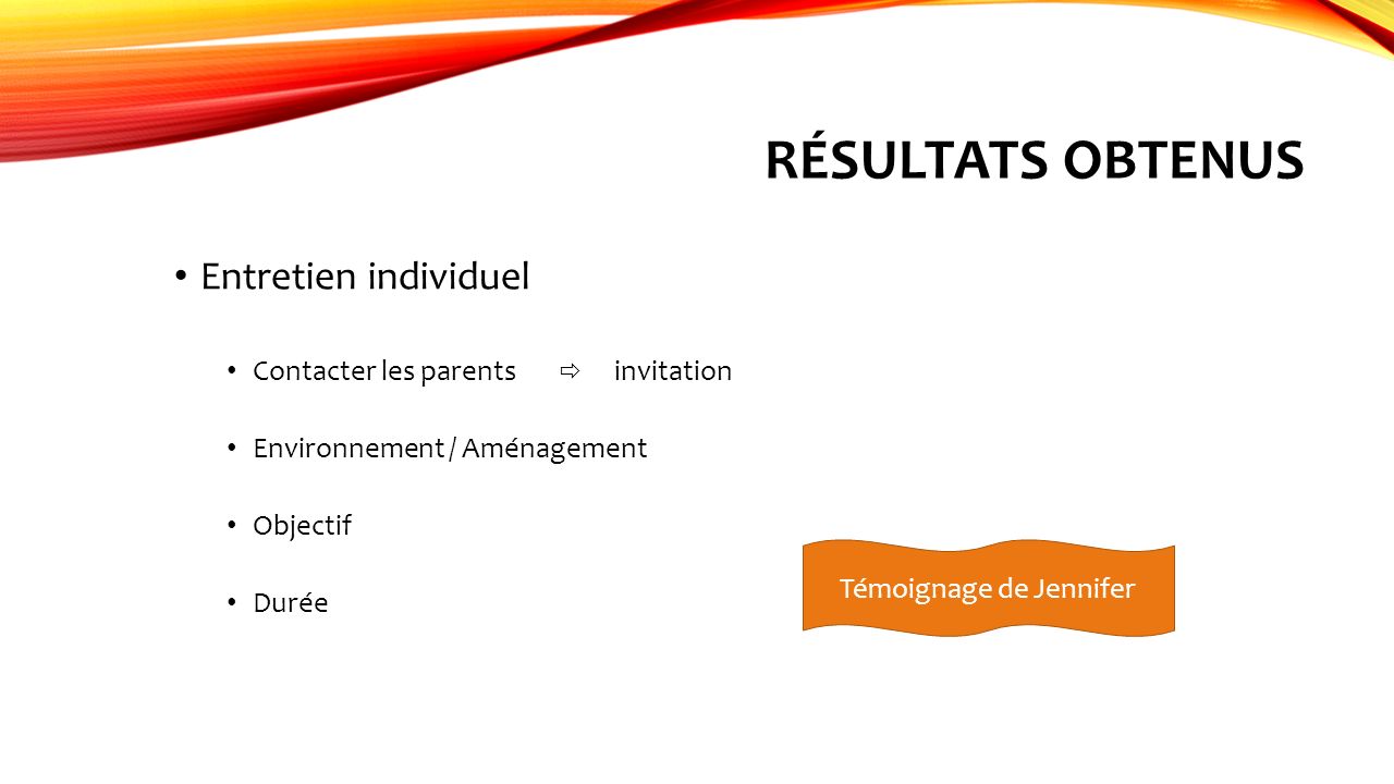 RÉSULTATS OBTENUS Entretien individuel Contacter les parents  invitation Environnement / Aménagement Objectif Durée Témoignage de Jennifer