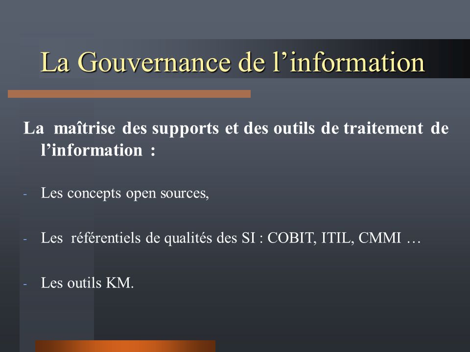 La Gouvernance de l’information La maîtrise des supports et des outils de traitement de l’information : - Les concepts open sources, - Les référentiels de qualités des SI : COBIT, ITIL, CMMI … - Les outils KM.