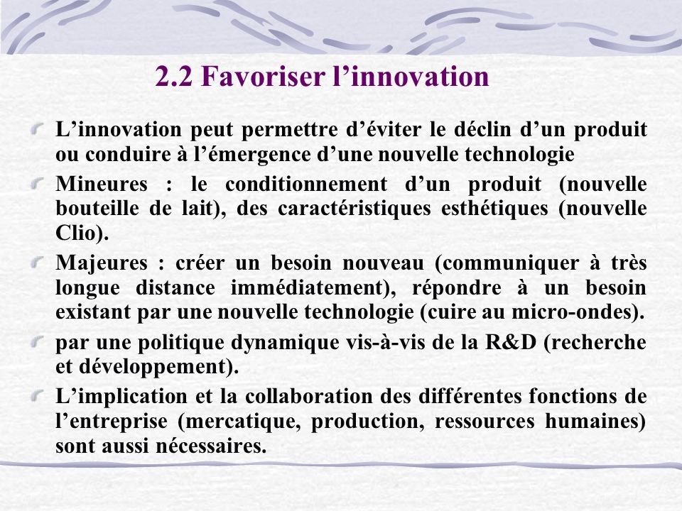 2.2 Favoriser l’innovation L’innovation peut permettre d’éviter le déclin d’un produit ou conduire à l’émergence d’une nouvelle technologie Mineures : le conditionnement d’un produit (nouvelle bouteille de lait), des caractéristiques esthétiques (nouvelle Clio).