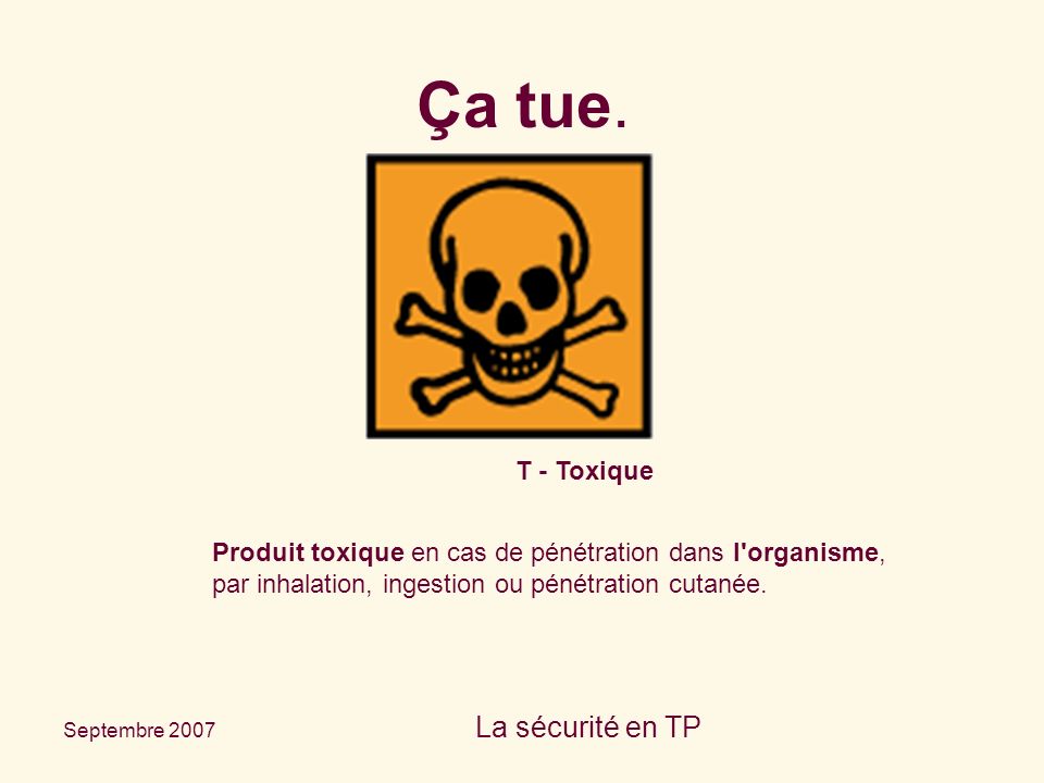 Septembre 2007 La sécurité en TP T - Toxique Produit toxique en cas de pénétration dans l organisme, par inhalation, ingestion ou pénétration cutanée.