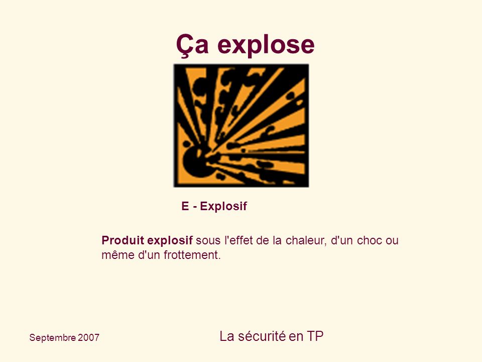 Septembre 2007 La sécurité en TP E - Explosif Produit explosif sous l effet de la chaleur, d un choc ou même d un frottement.