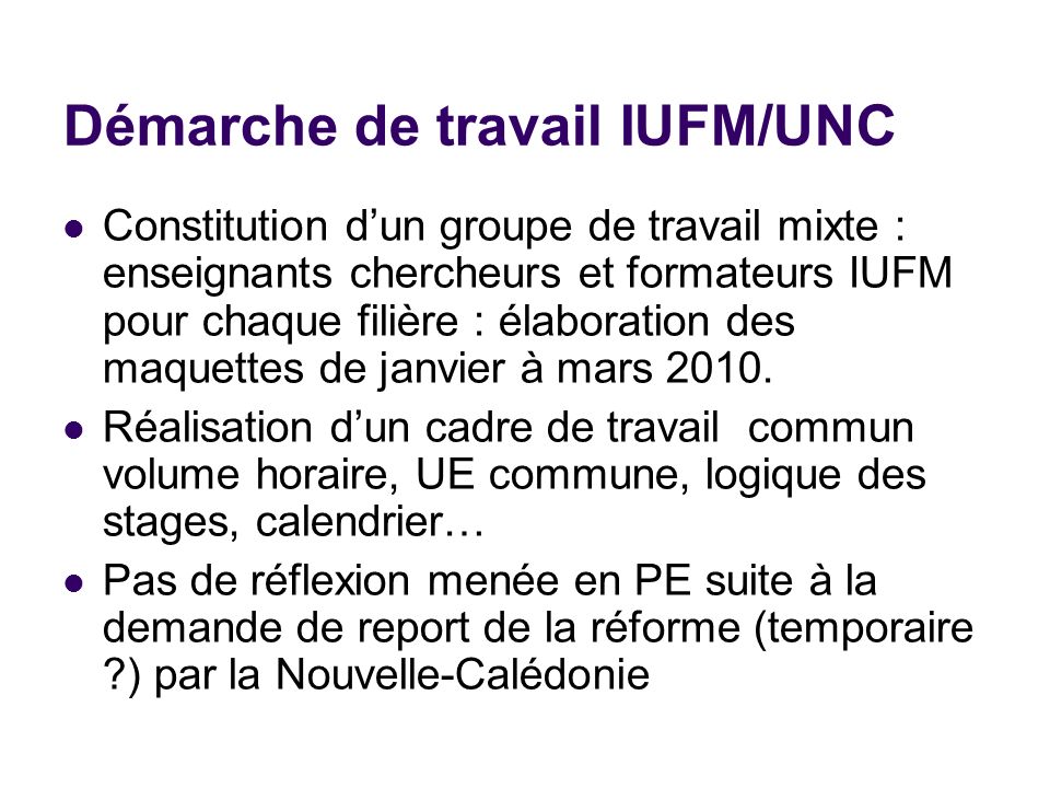 Démarche de travail IUFM/UNC Constitution d’un groupe de travail mixte : enseignants chercheurs et formateurs IUFM pour chaque filière : élaboration des maquettes de janvier à mars 2010.