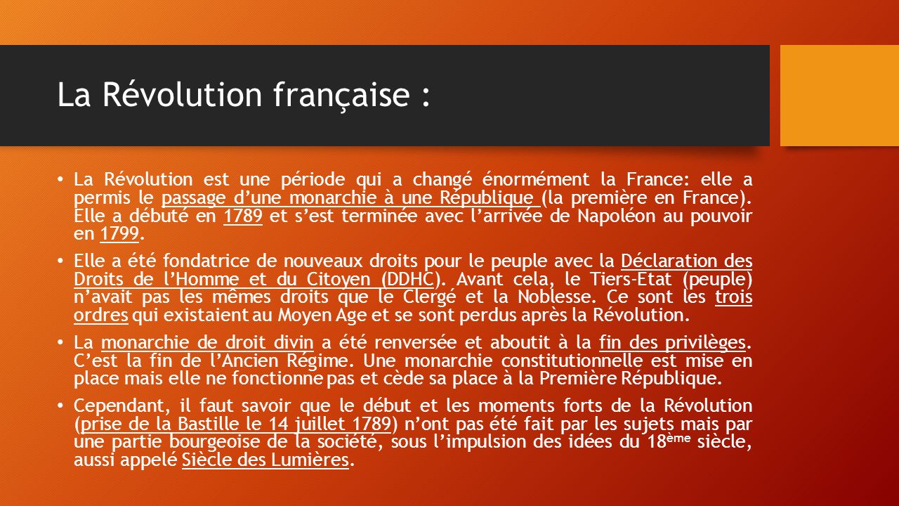 La Révolution française : La Révolution est une période qui a changé énormément la France: elle a permis le passage d’une monarchie à une République (la première en France).