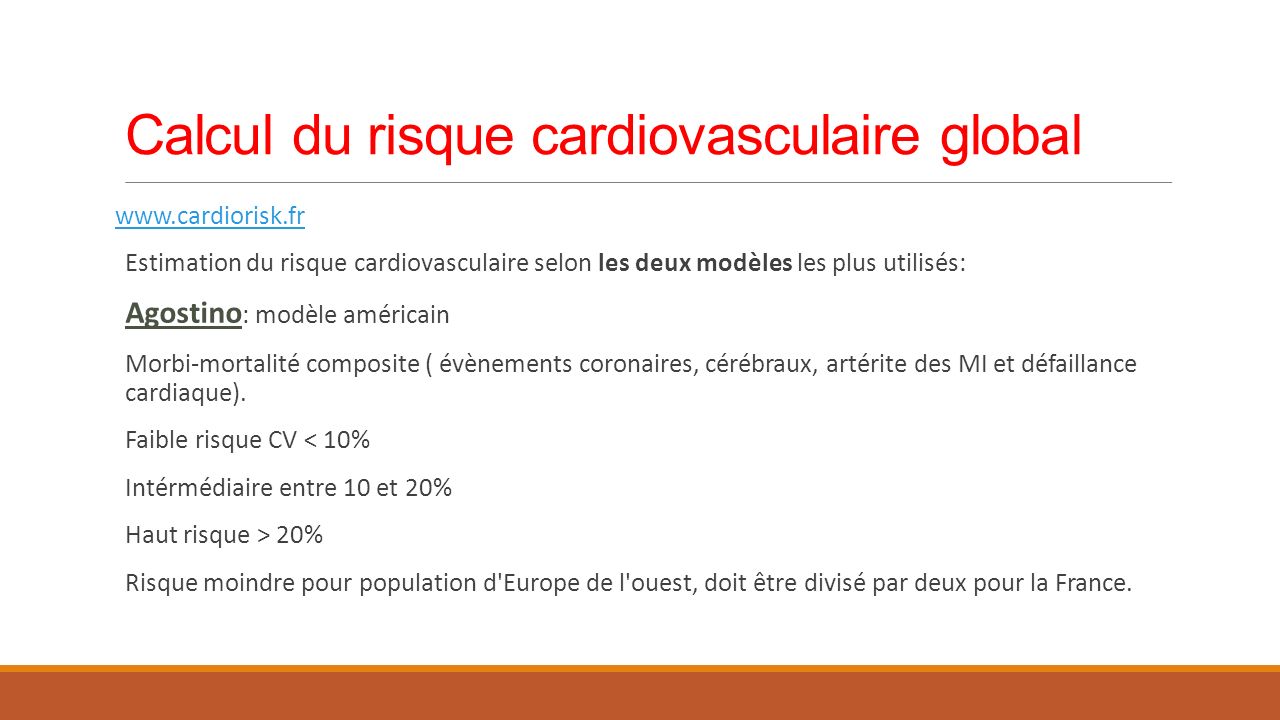 Calcul du risque cardiovasculaire global   Estimation du risque cardiovasculaire selon les deux modèles les plus utilisés: Agostino : modèle américain Morbi-mortalité composite ( évènements coronaires, cérébraux, artérite des MI et défaillance cardiaque).