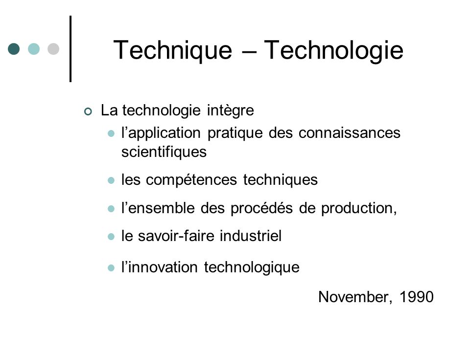 Technique – Technologie La technologie intègre l’application pratique des connaissances scientifiques les compétences techniques l’ensemble des procédés de production, le savoir-faire industriel l’innovation technologique November, 1990